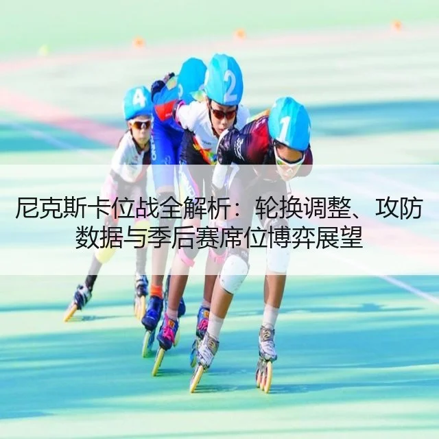 尼克斯卡位战全解析：轮换调整、攻防数据与季后赛席位博弈展望